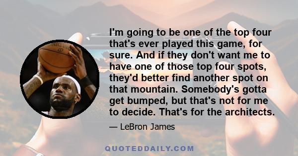 I'm going to be one of the top four that's ever played this game, for sure. And if they don't want me to have one of those top four spots, they'd better find another spot on that mountain. Somebody's gotta get bumped,