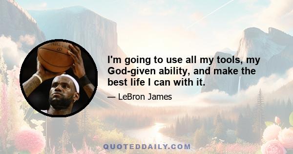 I'm going to use all my tools, my God-given ability, and make the best life I can with it.