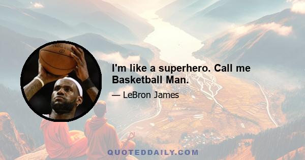 I'm like a superhero. Call me Basketball Man.