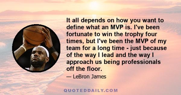 It all depends on how you want to define what an MVP is. I've been fortunate to win the trophy four times, but I've been the MVP of my team for a long time - just because of the way I lead and the way I approach us