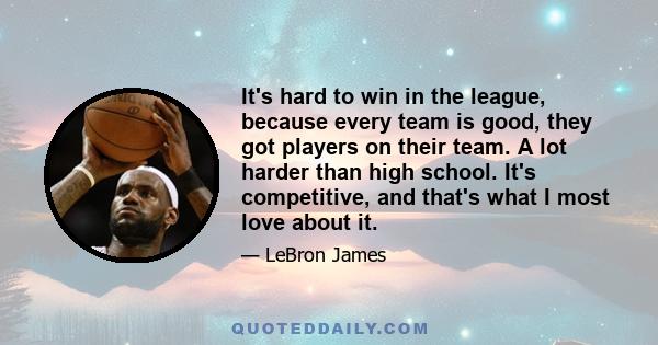 It's hard to win in the league, because every team is good, they got players on their team. A lot harder than high school. It's competitive, and that's what I most love about it.