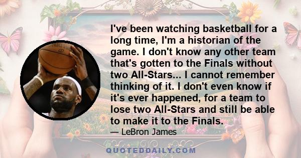 I've been watching basketball for a long time, I'm a historian of the game. I don't know any other team that's gotten to the Finals without two All-Stars... I cannot remember thinking of it. I don't even know if it's