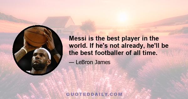 Messi is the best player in the world. If he's not already, he'll be the best footballer of all time.