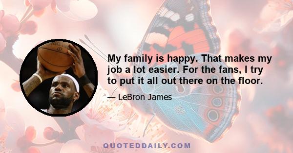 My family is happy. That makes my job a lot easier. For the fans, I try to put it all out there on the floor.