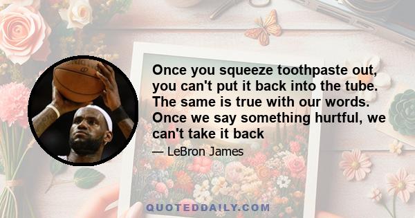 Once you squeeze toothpaste out, you can't put it back into the tube. The same is true with our words. Once we say something hurtful, we can't take it back