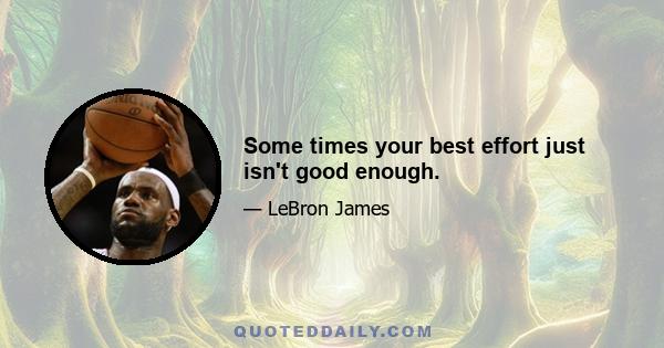 Some times your best effort just isn't good enough.