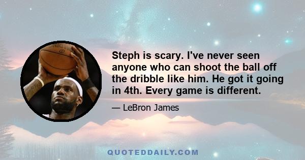 Steph is scary. I've never seen anyone who can shoot the ball off the dribble like him. He got it going in 4th. Every game is different.