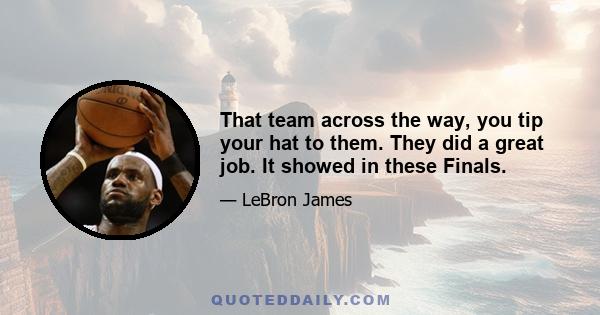 That team across the way, you tip your hat to them. They did a great job. It showed in these Finals.