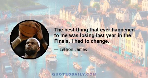 The best thing that ever happened to me was losing last year in the Finals. I had to change.