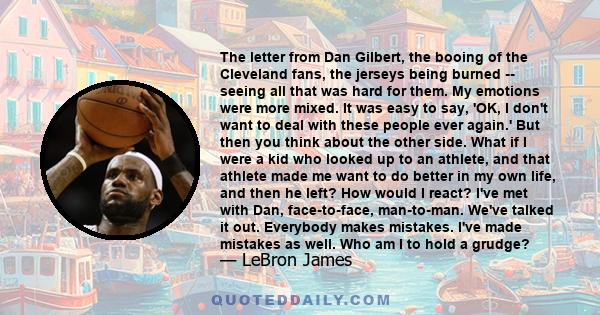 The letter from Dan Gilbert, the booing of the Cleveland fans, the jerseys being burned -- seeing all that was hard for them. My emotions were more mixed. It was easy to say, 'OK, I don't want to deal with these people