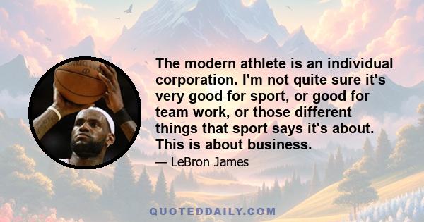 The modern athlete is an individual corporation. I'm not quite sure it's very good for sport, or good for team work, or those different things that sport says it's about. This is about business.