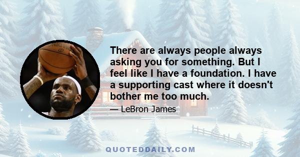 There are always people always asking you for something. But I feel like I have a foundation. I have a supporting cast where it doesn't bother me too much.