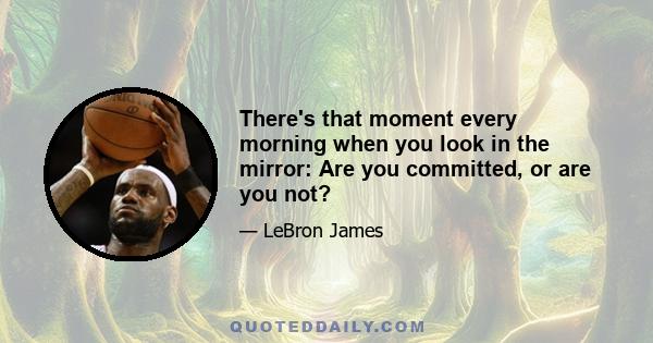 There's that moment every morning when you look in the mirror: Are you committed, or are you not?