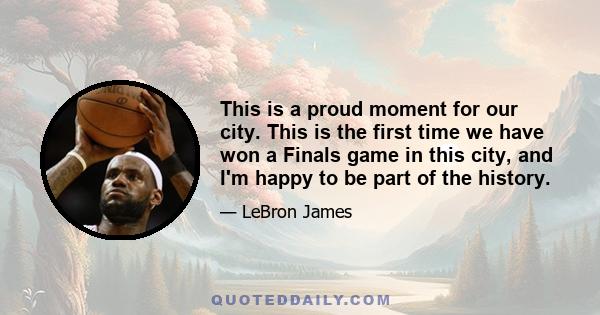 This is a proud moment for our city. This is the first time we have won a Finals game in this city, and I'm happy to be part of the history.