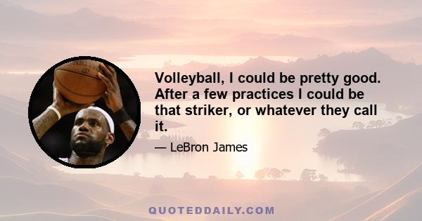 Volleyball, I could be pretty good. After a few practices I could be that striker, or whatever they call it.