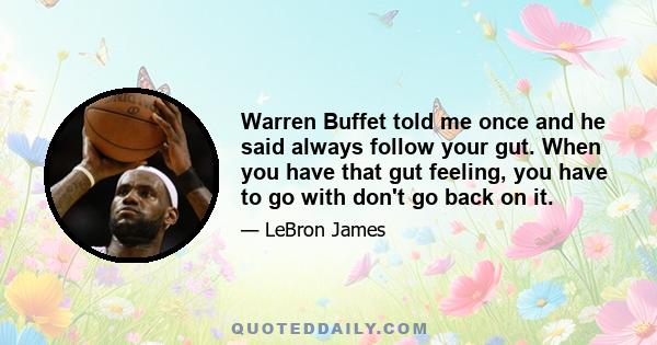 Warren Buffet told me once and he said always follow your gut. When you have that gut feeling, you have to go with don't go back on it.