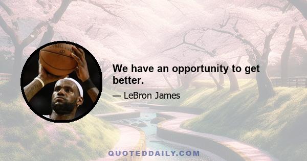 We have an opportunity to get better.