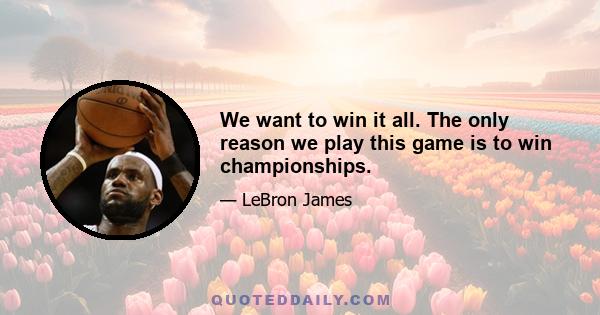 We want to win it all. The only reason we play this game is to win championships.