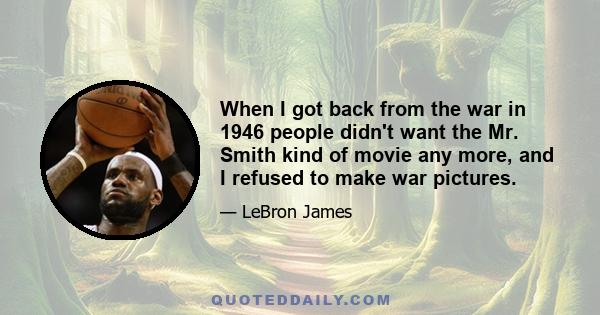 When I got back from the war in 1946 people didn't want the Mr. Smith kind of movie any more, and I refused to make war pictures.