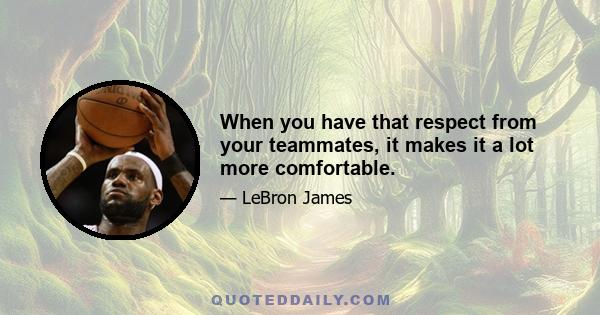 When you have that respect from your teammates, it makes it a lot more comfortable.