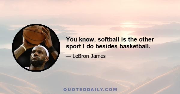 You know, softball is the other sport I do besides basketball.