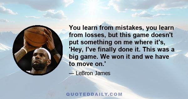 You learn from mistakes, you learn from losses, but this game doesn't put something on me where it's, 'Hey, I've finally done it. This was a big game. We won it and we have to move on.'