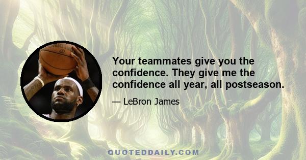 Your teammates give you the confidence. They give me the confidence all year, all postseason.