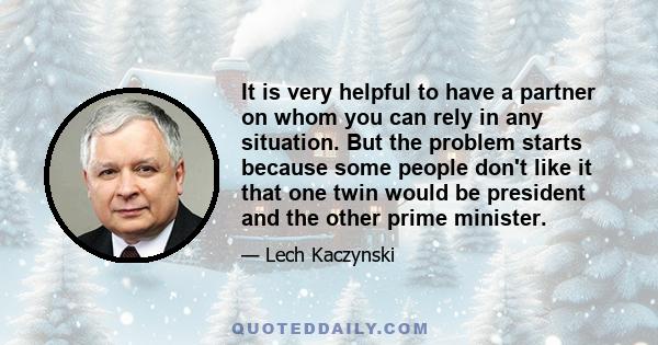 It is very helpful to have a partner on whom you can rely in any situation. But the problem starts because some people don't like it that one twin would be president and the other prime minister.