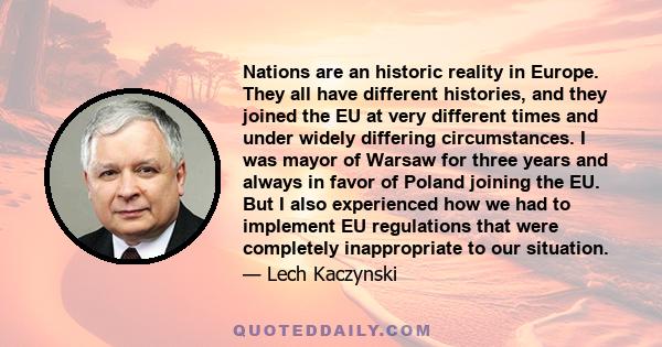 Nations are an historic reality in Europe. They all have different histories, and they joined the EU at very different times and under widely differing circumstances. I was mayor of Warsaw for three years and always in