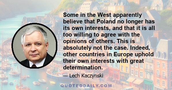 Some in the West apparently believe that Poland no longer has its own interests, and that it is all too willing to agree with the opinions of others. This is absolutely not the case. Indeed, other countries in Europe