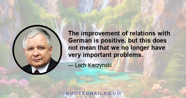 The improvement of relations with German is positive, but this does not mean that we no longer have very important problems.