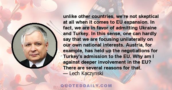 unlike other countries, we're not skeptical at all when it comes to EU expansion. In fact, we are in favor of admitting Ukraine and Turkey. In this sense, one can hardly say that we are focusing unilaterally on our own