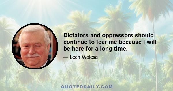 Dictators and oppressors should continue to fear me because I will be here for a long time.