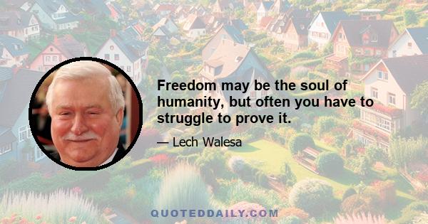 Freedom may be the soul of humanity, but often you have to struggle to prove it.