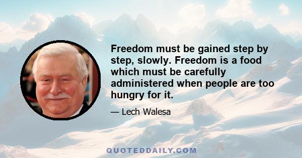 Freedom must be gained step by step, slowly. Freedom is a food which must be carefully administered when people are too hungry for it.