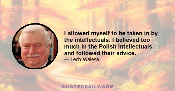 I allowed myself to be taken in by the intellectuals. I believed too much in the Polish intellectuals and followed their advice.