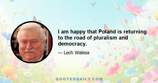 I am happy that Poland is returning to the road of pluralism and democracy.