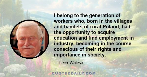 I belong to the generation of workers who, born in the villages and hamlets of rural Poland, had the opportunity to acquire education and find employment in industry, becoming in the course conscious of their rights and 