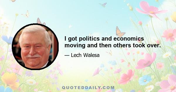 I got politics and economics moving and then others took over.