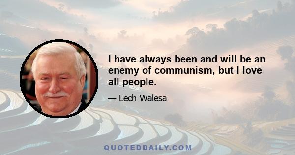 I have always been and will be an enemy of communism, but I love all people.