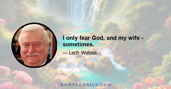 I only fear God, and my wife - sometimes.