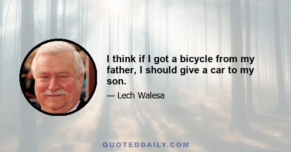 I think if I got a bicycle from my father, I should give a car to my son.