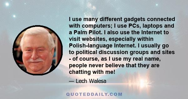 I use many different gadgets connected with computers; I use PCs, laptops and a Palm Pilot. I also use the Internet to visit websites, especially within Polish-language Internet. I usually go to political discussion