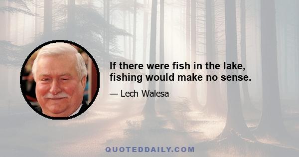 If there were fish in the lake, fishing would make no sense.