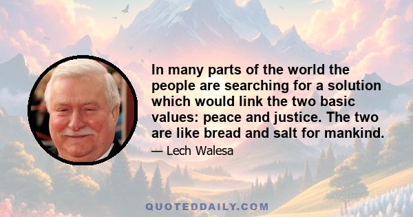 In many parts of the world the people are searching for a solution which would link the two basic values: peace and justice. The two are like bread and salt for mankind.