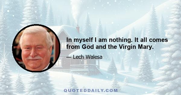 In myself I am nothing. It all comes from God and the Virgin Mary.