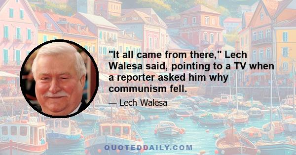 It all came from there, Lech Walesa said, pointing to a TV when a reporter asked him why communism fell.