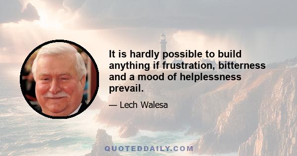 It is hardly possible to build anything if frustration, bitterness and a mood of helplessness prevail.