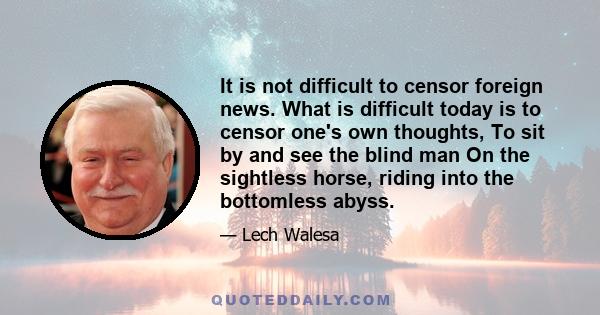 It is not difficult to censor foreign news. What is difficult today is to censor one's own thoughts, To sit by and see the blind man On the sightless horse, riding into the bottomless abyss.