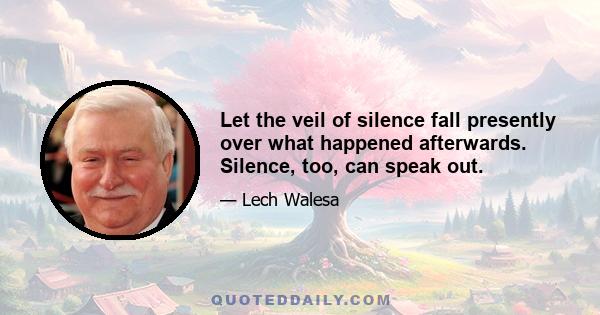 Let the veil of silence fall presently over what happened afterwards. Silence, too, can speak out.